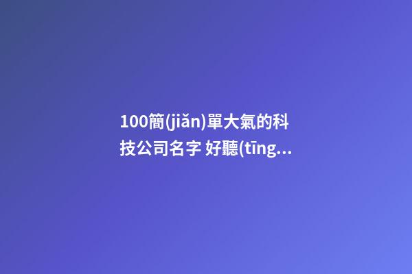 100簡(jiǎn)單大氣的科技公司名字 好聽(tīng)的公司名稱(chēng)